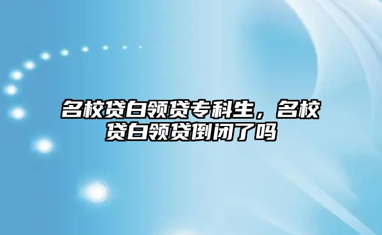 名校貸白領(lǐng)貸專科生，名校貸白領(lǐng)貸倒閉了嗎