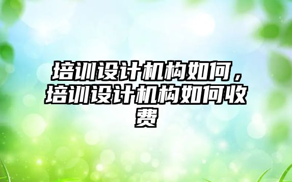 培訓設計機構(gòu)如何，培訓設計機構(gòu)如何收費