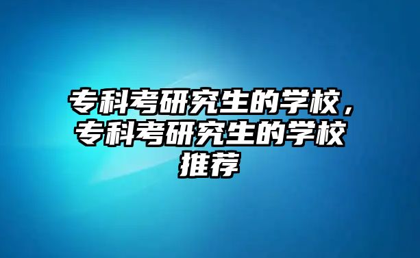 專科考研究生的學(xué)校，專科考研究生的學(xué)校推薦