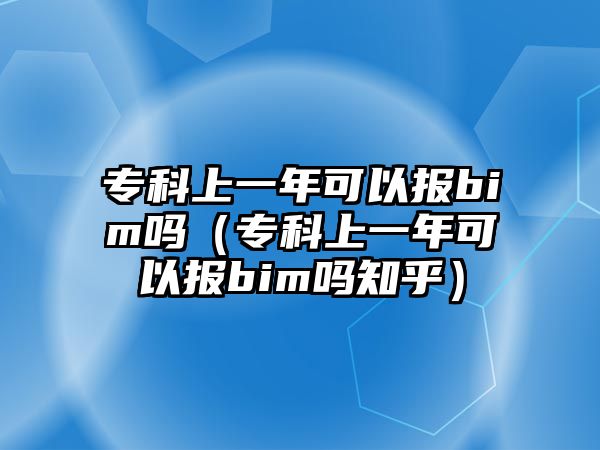 專科上一年可以報bim嗎（專科上一年可以報bim嗎知乎）