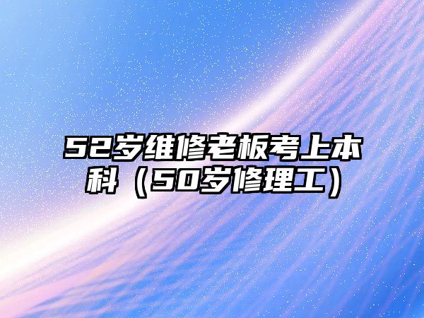 52歲維修老板考上本科（50歲修理工）