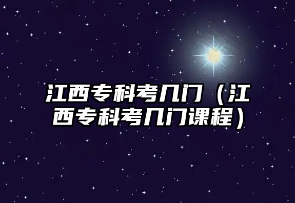 江西專科考幾門（江西專科考幾門課程）