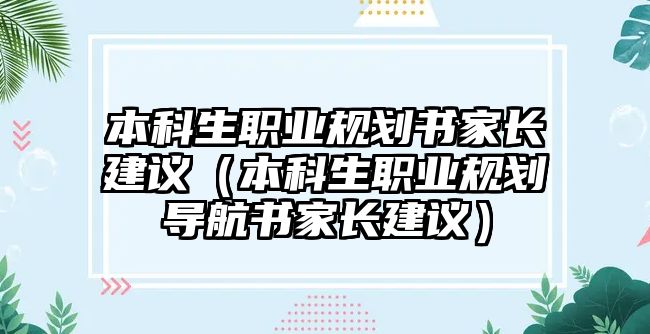 本科生職業(yè)規(guī)劃書家長建議（本科生職業(yè)規(guī)劃導(dǎo)航書家長建議）