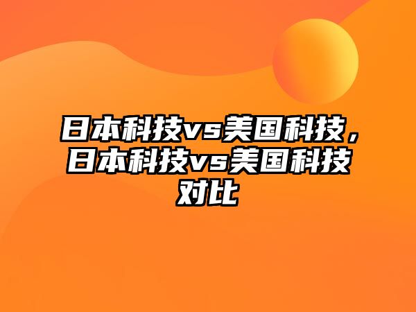 日本科技vs美國科技，日本科技vs美國科技對比