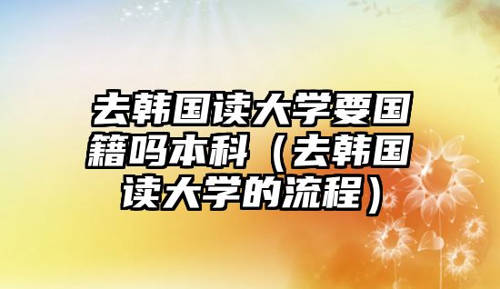 去韓國讀大學要國籍嗎本科（去韓國讀大學的流程）