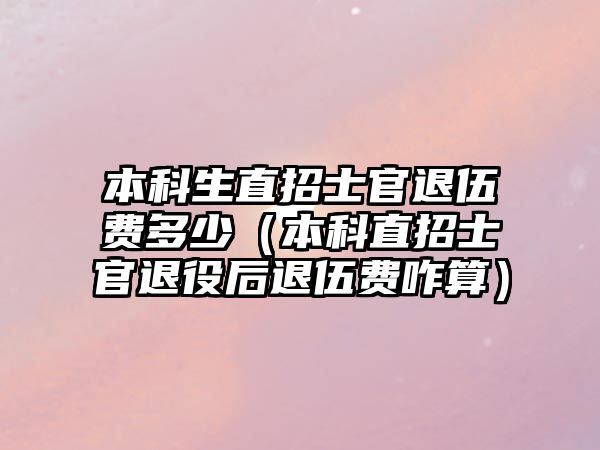 本科生直招士官退伍費(fèi)多少（本科直招士官退役后退伍費(fèi)咋算）