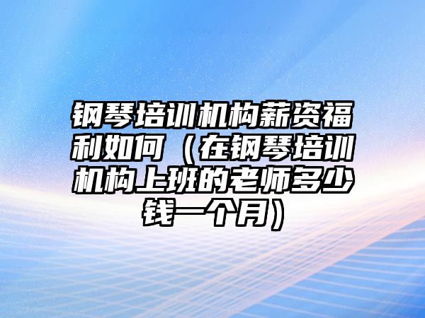 鋼琴培訓(xùn)機構(gòu)薪資福利如何（在鋼琴培訓(xùn)機構(gòu)上班的老師多少錢一個月）