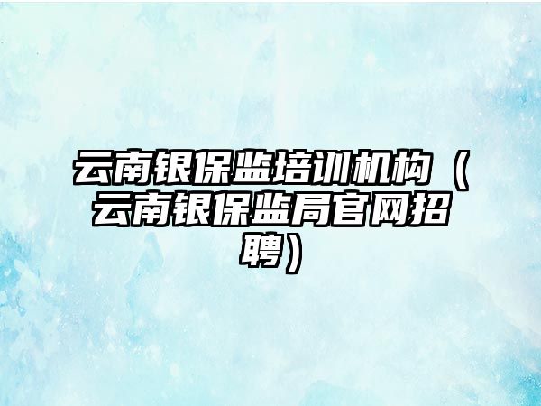 云南銀保監(jiān)培訓機構（云南銀保監(jiān)局官網招聘）