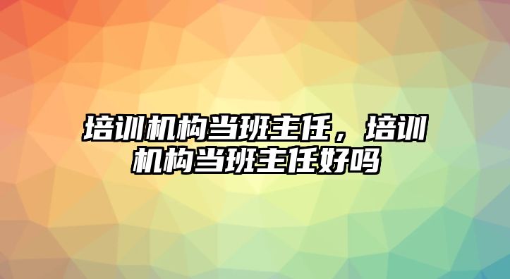 培訓機構當班主任，培訓機構當班主任好嗎