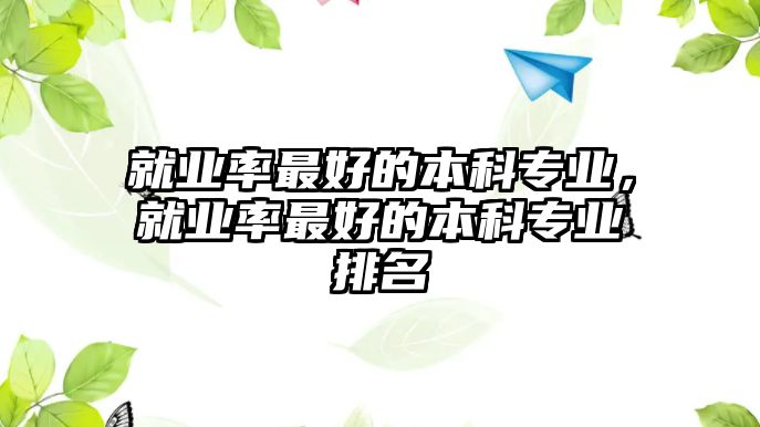 就業(yè)率最好的本科專業(yè)，就業(yè)率最好的本科專業(yè)排名