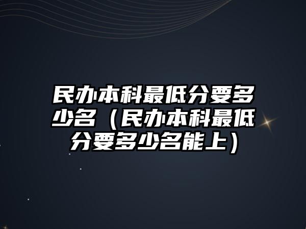 民辦本科最低分要多少名（民辦本科最低分要多少名能上）