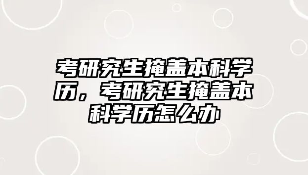 考研究生掩蓋本科學歷，考研究生掩蓋本科學歷怎么辦