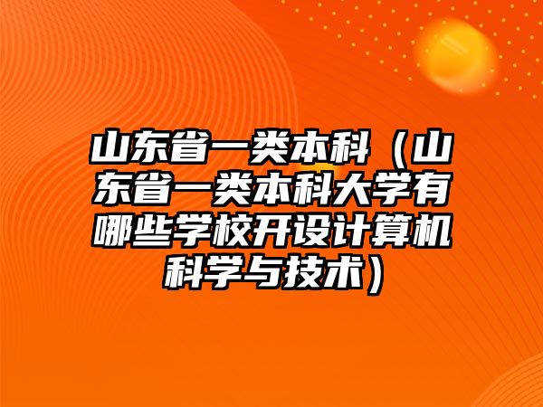 山東省一類本科（山東省一類本科大學(xué)有哪些學(xué)校開設(shè)計算機(jī)科學(xué)與技術(shù)）