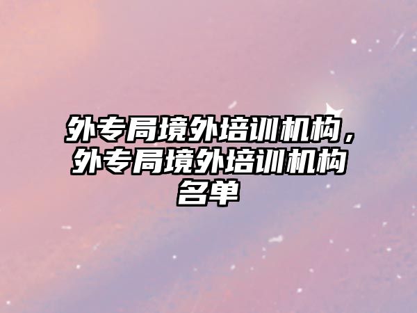 外專局境外培訓機構(gòu)，外專局境外培訓機構(gòu)名單