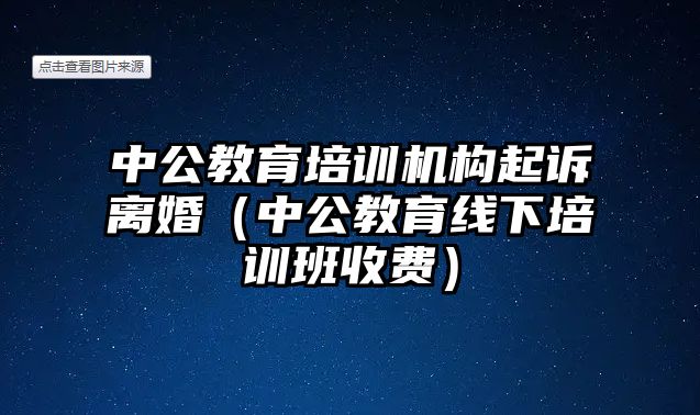 中公教育培訓(xùn)機(jī)構(gòu)起訴離婚（中公教育線下培訓(xùn)班收費(fèi)）