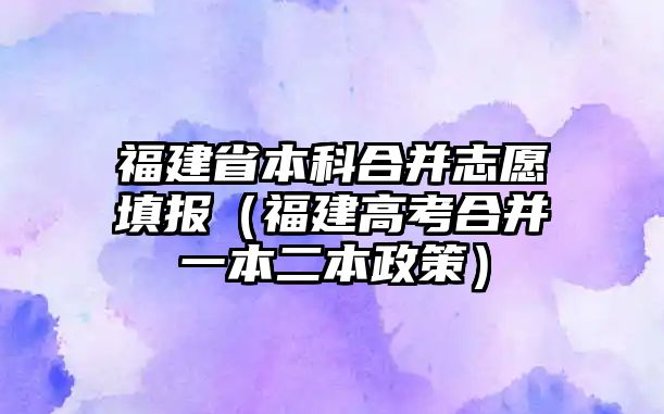 福建省本科合并志愿填報(bào)（福建高考合并一本二本政策）