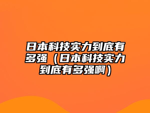 日本科技實力到底有多強（日本科技實力到底有多強啊）