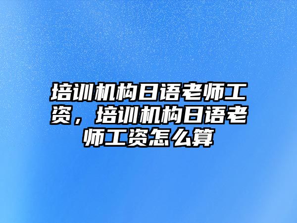 培訓機構日語老師工資，培訓機構日語老師工資怎么算