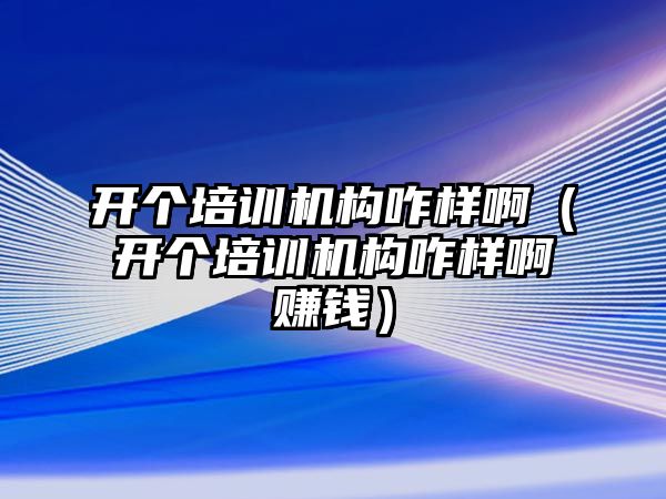 開個(gè)培訓(xùn)機(jī)構(gòu)咋樣啊（開個(gè)培訓(xùn)機(jī)構(gòu)咋樣啊賺錢）