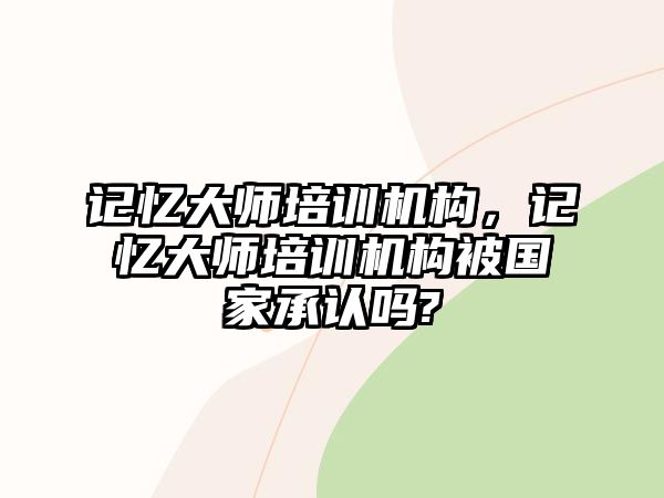 記憶大師培訓機構(gòu)，記憶大師培訓機構(gòu)被國家承認嗎?