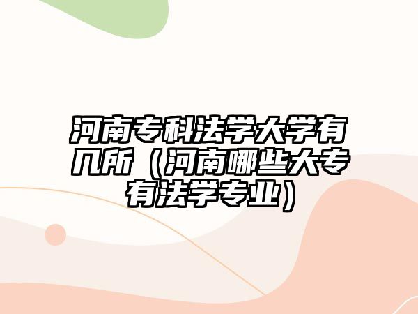 河南專科法學大學有幾所（河南哪些大專有法學專業(yè)）