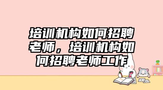 培訓機構如何招聘老師，培訓機構如何招聘老師工作