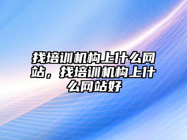 找培訓機構上什么網站，找培訓機構上什么網站好