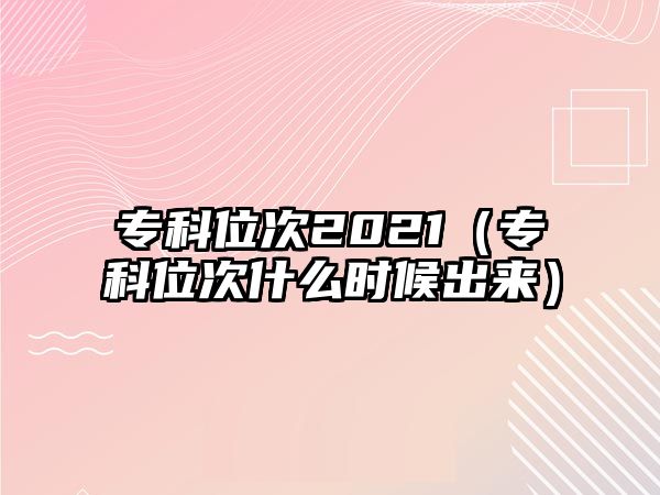 專科位次2021（專科位次什么時候出來）