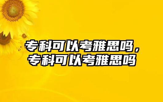 專科可以考雅思嗎，專科可以考雅思嗎