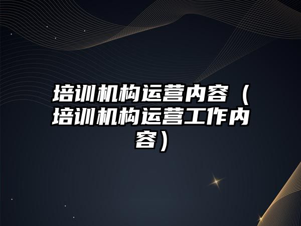 培訓機構運營內(nèi)容（培訓機構運營工作內(nèi)容）