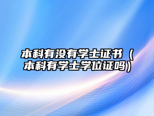 本科有沒有學(xué)士證書（本科有學(xué)士學(xué)位證嗎）