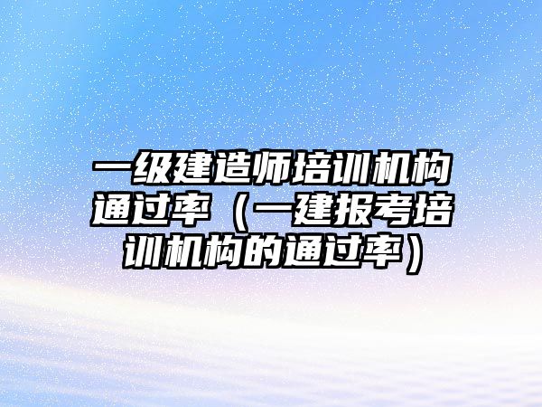 一級建造師培訓(xùn)機(jī)構(gòu)通過率（一建報(bào)考培訓(xùn)機(jī)構(gòu)的通過率）