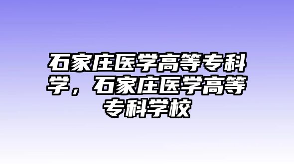 石家莊醫(yī)學(xué)高等專科學(xué)，石家莊醫(yī)學(xué)高等專科學(xué)校