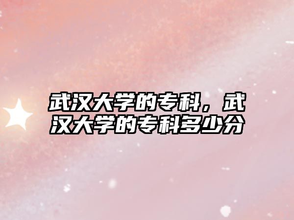 武漢大學(xué)的專科，武漢大學(xué)的專科多少分