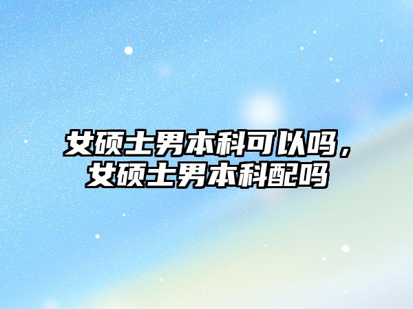 女碩士男本科可以嗎，女碩士男本科配嗎