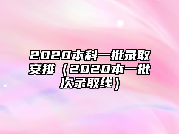 2020本科一批錄取安排（2020本一批次錄取線）