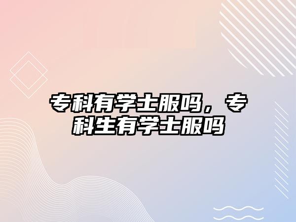 專科有學(xué)士服嗎，專科生有學(xué)士服嗎