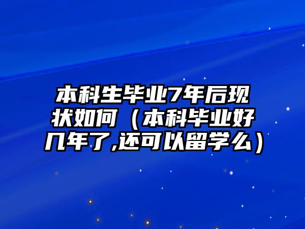 本科生畢業(yè)7年后現(xiàn)狀如何（本科畢業(yè)好幾年了,還可以留學(xué)么）