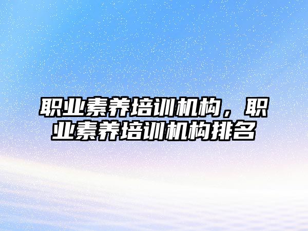 職業(yè)素養(yǎng)培訓(xùn)機構(gòu)，職業(yè)素養(yǎng)培訓(xùn)機構(gòu)排名