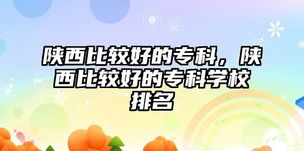 陜西比較好的專科，陜西比較好的專科學(xué)校排名