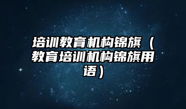 培訓教育機構(gòu)錦旗（教育培訓機構(gòu)錦旗用語）