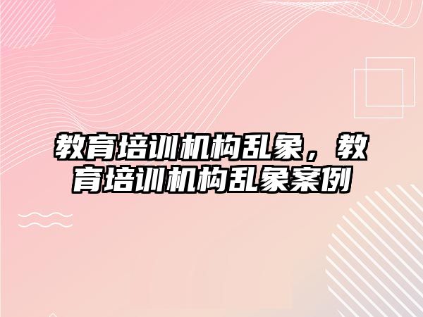 教育培訓機構亂象，教育培訓機構亂象案例