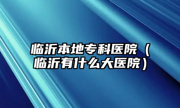 臨沂本地專科醫(yī)院（臨沂有什么大醫(yī)院）