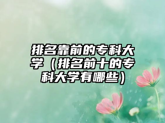 排名靠前的專(zhuān)科大學(xué)（排名前十的專(zhuān)科大學(xué)有哪些）