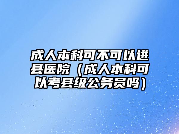 成人本科可不可以進縣醫(yī)院（成人本科可以考縣級公務員嗎）