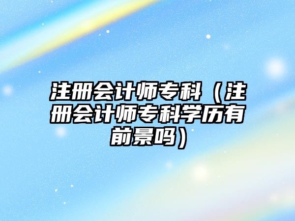 注冊會計師專科（注冊會計師專科學(xué)歷有前景嗎）