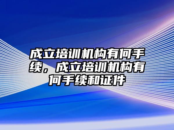 成立培訓機構有何手續(xù)，成立培訓機構有何手續(xù)和證件