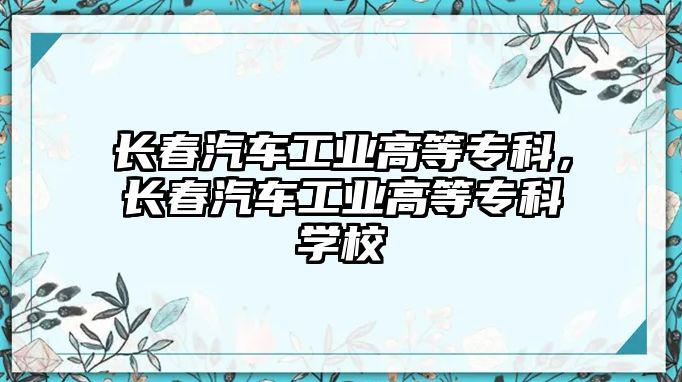 長春汽車工業(yè)高等專科，長春汽車工業(yè)高等專科學校