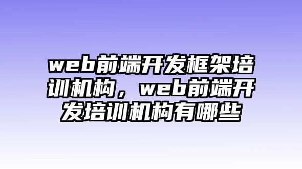 web前端開發(fā)框架培訓(xùn)機(jī)構(gòu)，web前端開發(fā)培訓(xùn)機(jī)構(gòu)有哪些