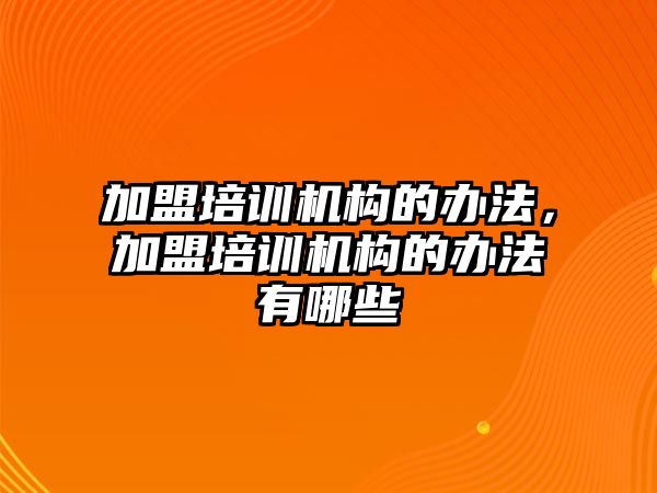 加盟培訓(xùn)機構(gòu)的辦法，加盟培訓(xùn)機構(gòu)的辦法有哪些